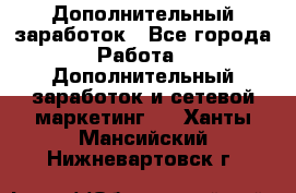 Дополнительный заработок - Все города Работа » Дополнительный заработок и сетевой маркетинг   . Ханты-Мансийский,Нижневартовск г.